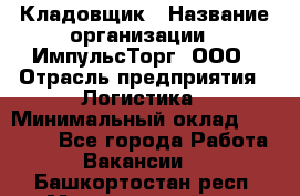 Кладовщик › Название организации ­ ИмпульсТорг, ООО › Отрасль предприятия ­ Логистика › Минимальный оклад ­ 45 000 - Все города Работа » Вакансии   . Башкортостан респ.,Мечетлинский р-н